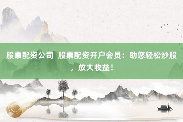 股票配资公司  股票配资开户会员：助您轻松炒股，放大收益！