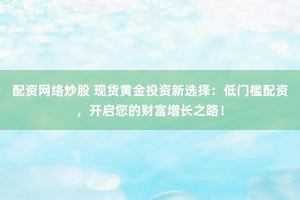 配资网络炒股 现货黄金投资新选择：低门槛配资，开启您的财富增长之路！