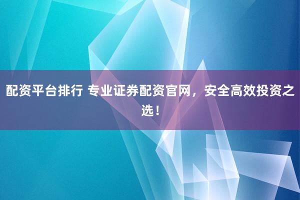 配资平台排行 专业证券配资官网，安全高效投资之选！