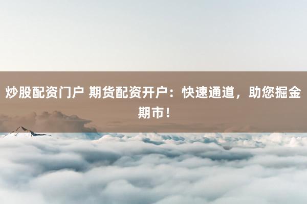 炒股配资门户 期货配资开户：快速通道，助您掘金期市！