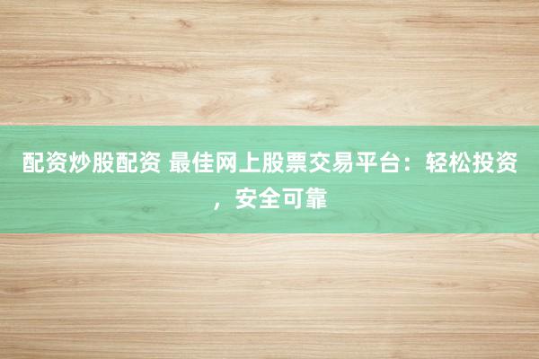 配资炒股配资 最佳网上股票交易平台：轻松投资，安全可靠