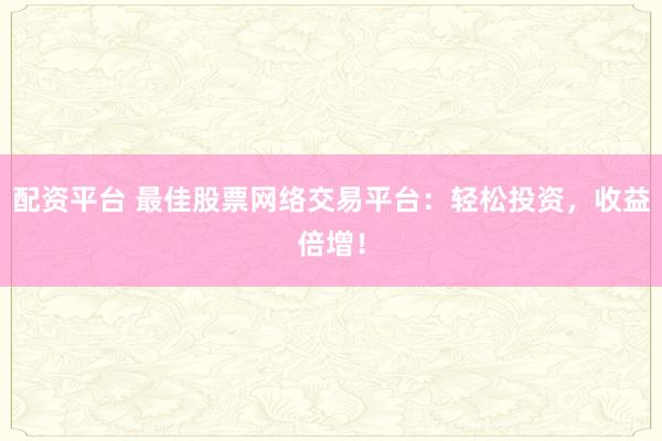 配资平台 最佳股票网络交易平台：轻松投资，收益倍增！