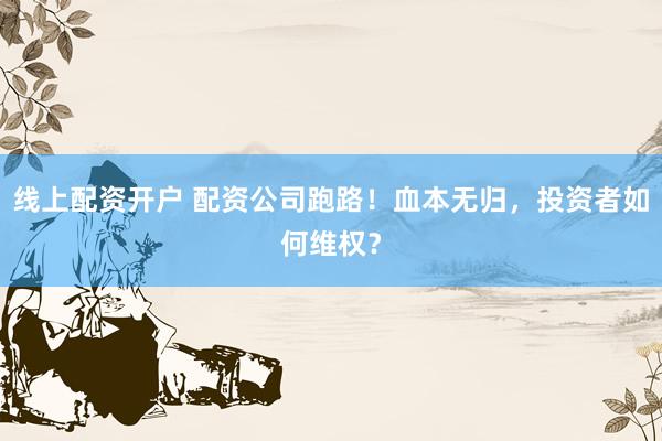 线上配资开户 配资公司跑路！血本无归，投资者如何维权？