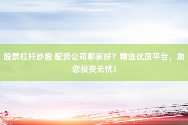 股票杠杆炒股 配资公司哪家好？精选优质平台，助您投资无忧！
