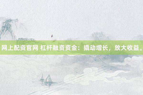 网上配资官网 杠杆融资资金：撬动增长，放大收益。