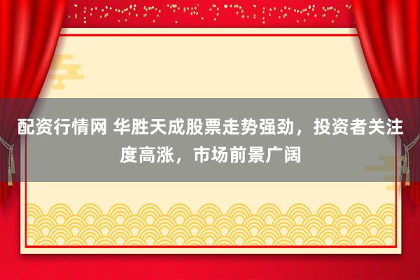 配资行情网 华胜天成股票走势强劲，投资者关注度高涨，市场前景广阔
