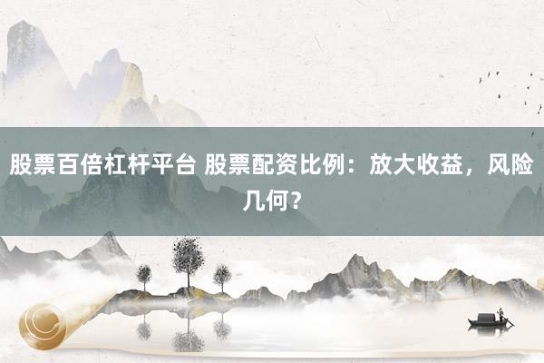 股票百倍杠杆平台 股票配资比例：放大收益，风险几何？