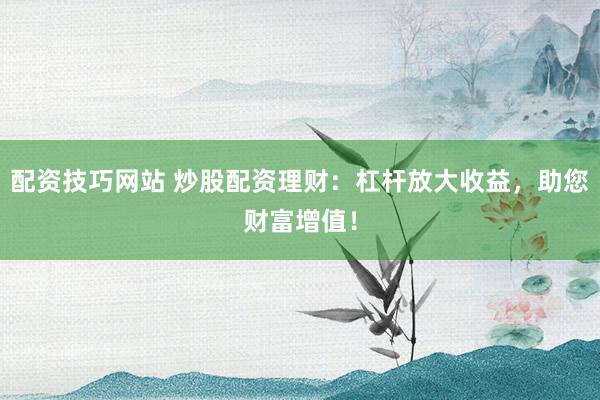 配资技巧网站 炒股配资理财：杠杆放大收益，助您财富增值！