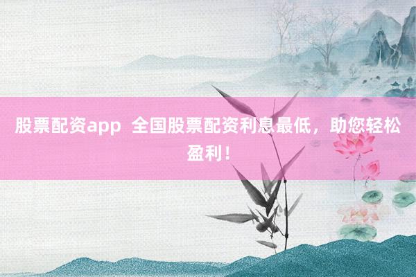 股票配资app  全国股票配资利息最低，助您轻松盈利！