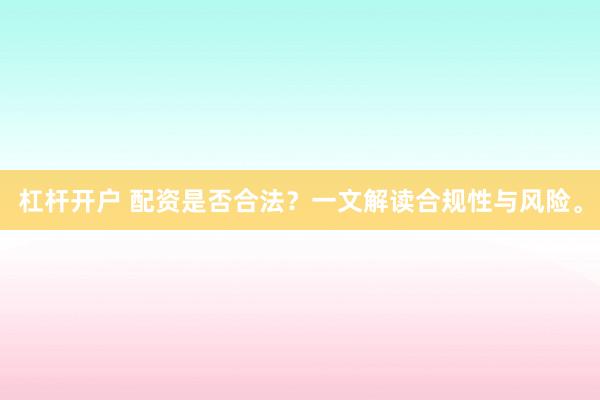 杠杆开户 配资是否合法？一文解读合规性与风险。