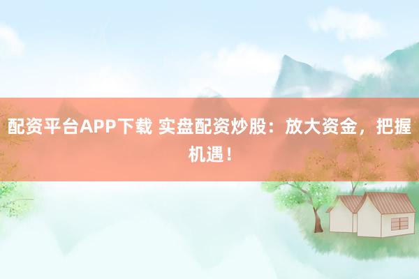 配资平台APP下载 实盘配资炒股：放大资金，把握机遇！