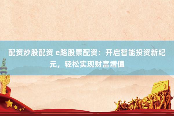 配资炒股配资 e路股票配资：开启智能投资新纪元，轻松实现财富增值