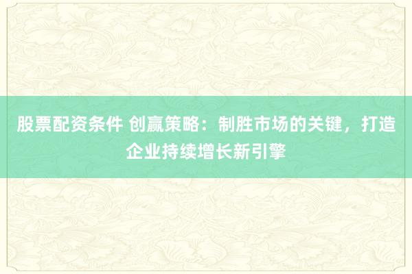 股票配资条件 创赢策略：制胜市场的关键，打造企业持续增长新引擎