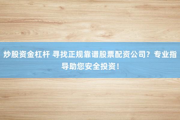 炒股资金杠杆 寻找正规靠谱股票配资公司？专业指导助您安全投资！