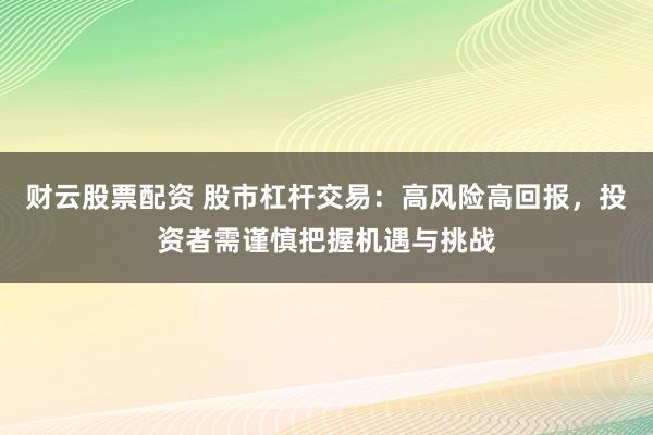 财云股票配资 股市杠杆交易：高风险高回报，投资者需谨慎把握机遇与挑战