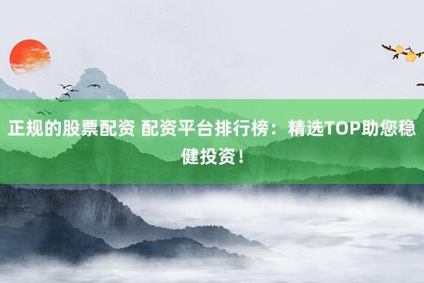 正规的股票配资 配资平台排行榜：精选TOP助您稳健投资！