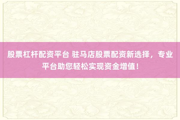 股票杠杆配资平台 驻马店股票配资新选择，专业平台助您轻松实现资金增值！