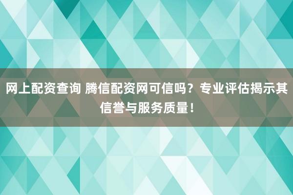 网上配资查询 腾信配资网可信吗？专业评估揭示其信誉与服务质量！