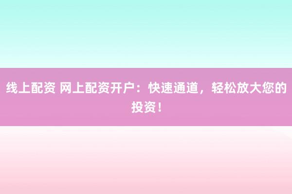 线上配资 网上配资开户：快速通道，轻松放大您的投资！