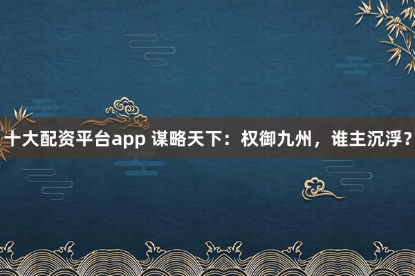 十大配资平台app 谋略天下：权御九州，谁主沉浮？