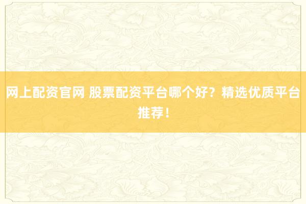 网上配资官网 股票配资平台哪个好？精选优质平台推荐！
