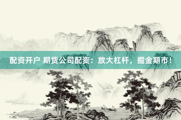 配资开户 期货公司配资：放大杠杆，掘金期市！