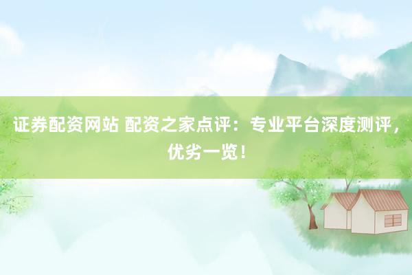 证券配资网站 配资之家点评：专业平台深度测评，优劣一览！