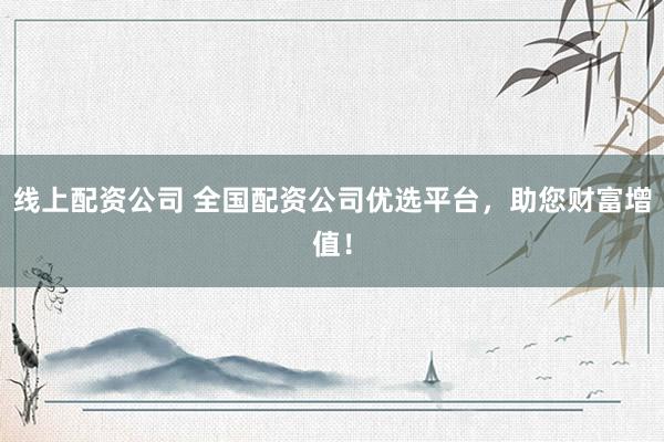 线上配资公司 全国配资公司优选平台，助您财富增值！