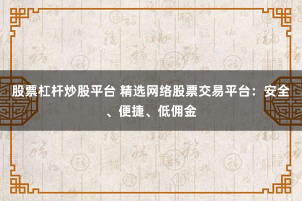 股票杠杆炒股平台 精选网络股票交易平台：安全、便捷、低佣金