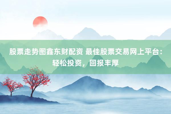 股票走势图鑫东财配资 最佳股票交易网上平台：轻松投资，回报丰厚
