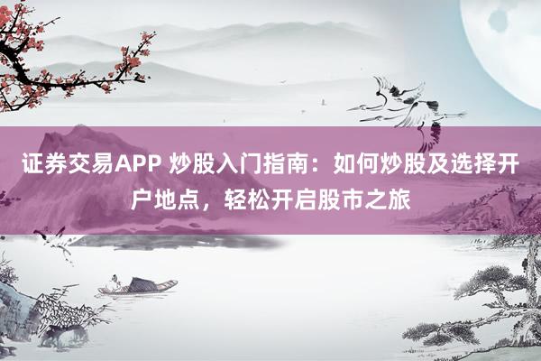 证券交易APP 炒股入门指南：如何炒股及选择开户地点，轻松开启股市之旅