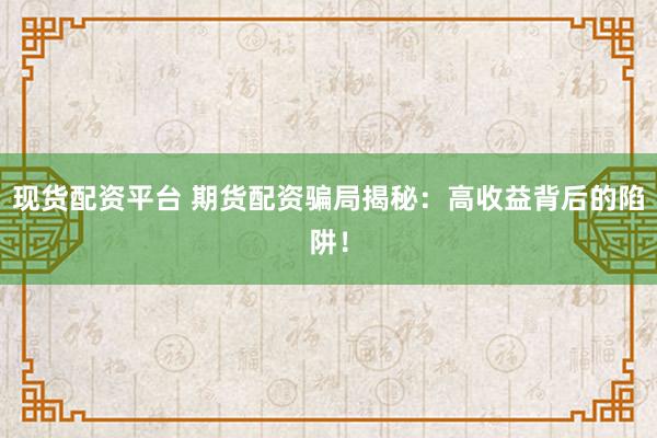 现货配资平台 期货配资骗局揭秘：高收益背后的陷阱！