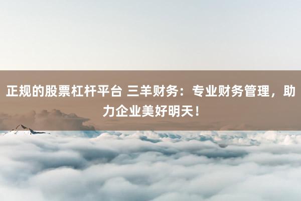 正规的股票杠杆平台 三羊财务：专业财务管理，助力企业美好明天！