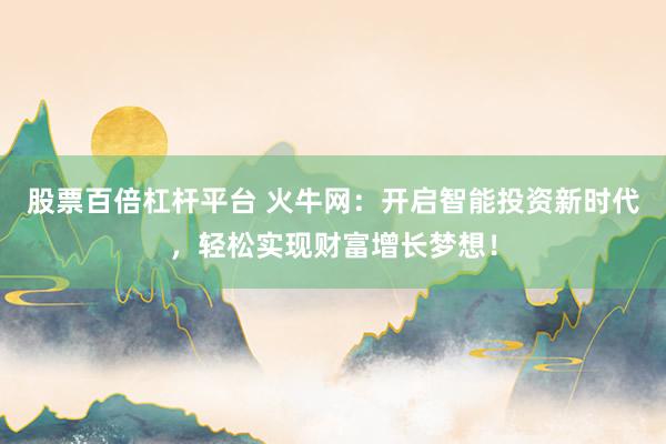 股票百倍杠杆平台 火牛网：开启智能投资新时代，轻松实现财富增长梦想！