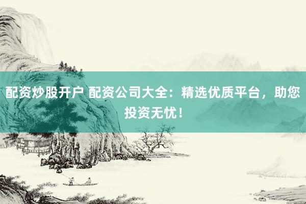 配资炒股开户 配资公司大全：精选优质平台，助您投资无忧！