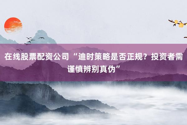 在线股票配资公司 “迪时策略是否正规？投资者需谨慎辨别真伪”