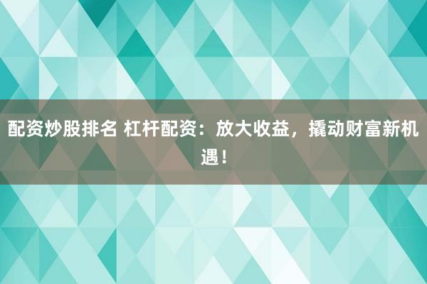 配资炒股排名 杠杆配资：放大收益，撬动财富新机遇！