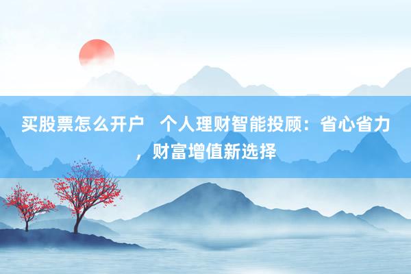 买股票怎么开户   个人理财智能投顾：省心省力，财富增值新选择