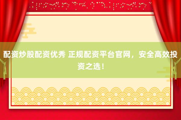 配资炒股配资优秀 正规配资平台官网，安全高效投资之选！