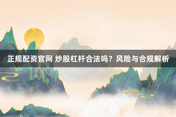 正规配资官网 炒股杠杆合法吗？风险与合规解析