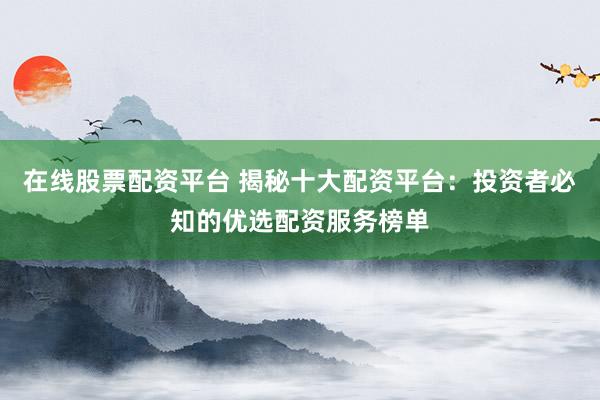 在线股票配资平台 揭秘十大配资平台：投资者必知的优选配资服务榜单