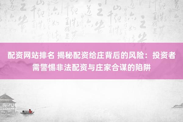 配资网站排名 揭秘配资给庄背后的风险：投资者需警惕非法配资与庄家合谋的陷阱