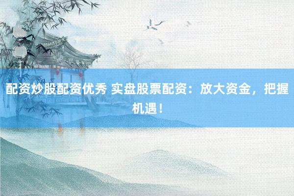 配资炒股配资优秀 实盘股票配资：放大资金，把握机遇！