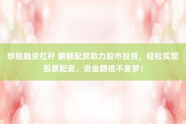 炒股融资杠杆 翻翻配资助力股市投资，轻松实现股票配资，资金翻倍不是梦！