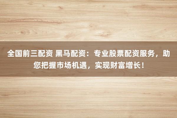 全国前三配资 黑马配资：专业股票配资服务，助您把握市场机遇，实现财富增长！