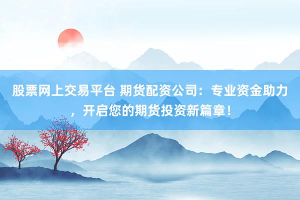 股票网上交易平台 期货配资公司：专业资金助力，开启您的期货投资新篇章！