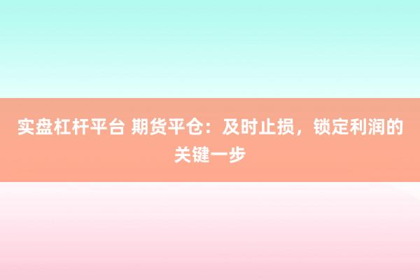 实盘杠杆平台 期货平仓：及时止损，锁定利润的关键一步