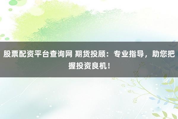 股票配资平台查询网 期货投顾：专业指导，助您把握投资良机！