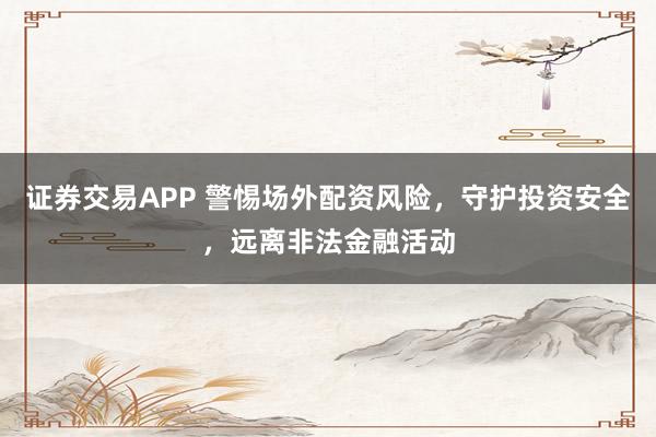 证券交易APP 警惕场外配资风险，守护投资安全，远离非法金融活动
