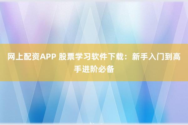 网上配资APP 股票学习软件下载：新手入门到高手进阶必备